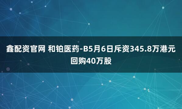 鑫配资官网 和铂医药-B5月6日斥资345.8万港元回购40万股