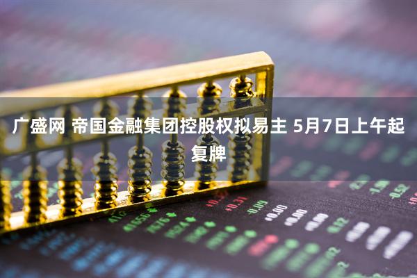 广盛网 帝国金融集团控股权拟易主 5月7日上午起复牌