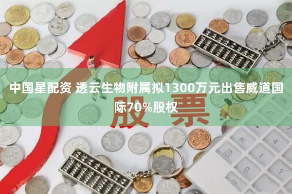 中国星配资 透云生物附属拟1300万元出售威道国际70%股权