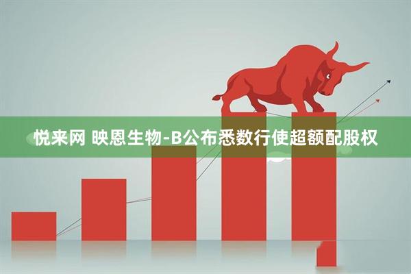 悦来网 映恩生物-B公布悉数行使超额配股权