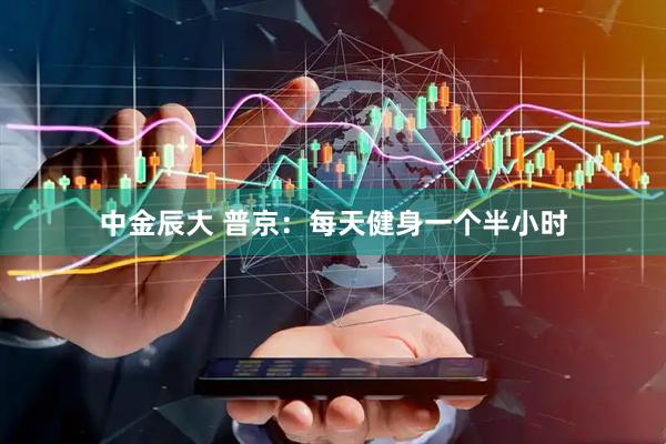 中金辰大 普京：每天健身一个半小时