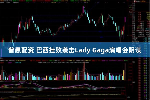 普患配资 巴西挫败袭击Lady Gaga演唱会阴谋