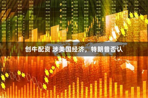 创牛配资 涉美国经济，特朗普否认