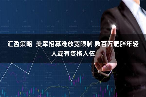 汇盈策略  美军招募难放宽限制 数百万肥胖年轻人或有资格入伍