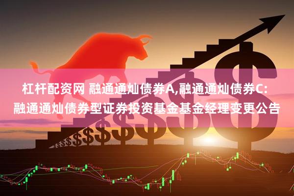 杠杆配资网 融通通灿债券A,融通通灿债券C: 融通通灿债券型证券投资基金基金经理变更公告