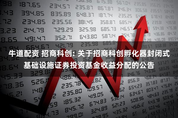 牛道配资 招商科创: 关于招商科创孵化器封闭式基础设施证券投资基金收益分配的公告