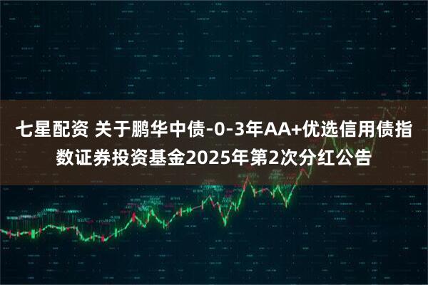 七星配资 关于鹏华中债-0-3年AA+优选信用债指数证券投资基金2025年第2次分红公告