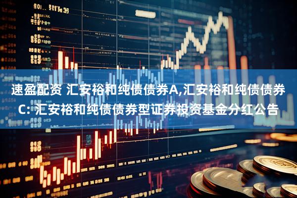 速盈配资 汇安裕和纯债债券A,汇安裕和纯债债券C: 汇安裕和纯债债券型证券投资基金分红公告