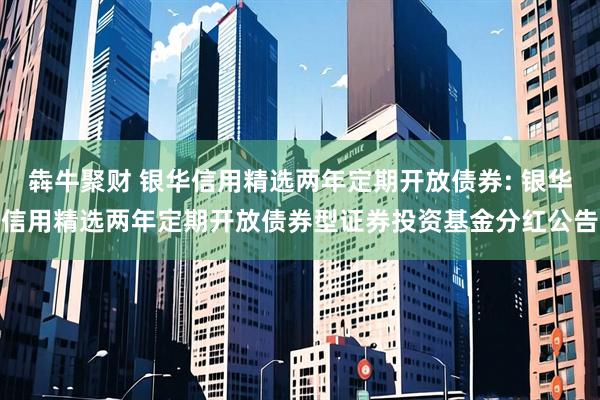 犇牛聚财 银华信用精选两年定期开放债券: 银华信用精选两年定期开放债券型证券投资基金分红公告