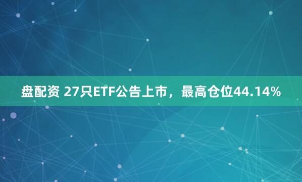 盘配资 27只ETF公告上市，最高仓位44.14%