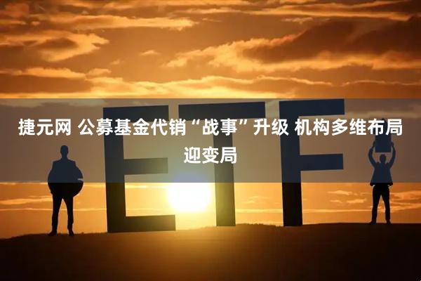 捷元网 公募基金代销“战事”升级 机构多维布局迎变局