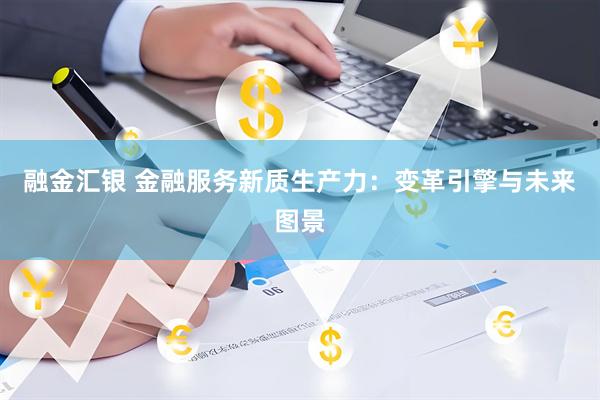 融金汇银 金融服务新质生产力：变革引擎与未来图景