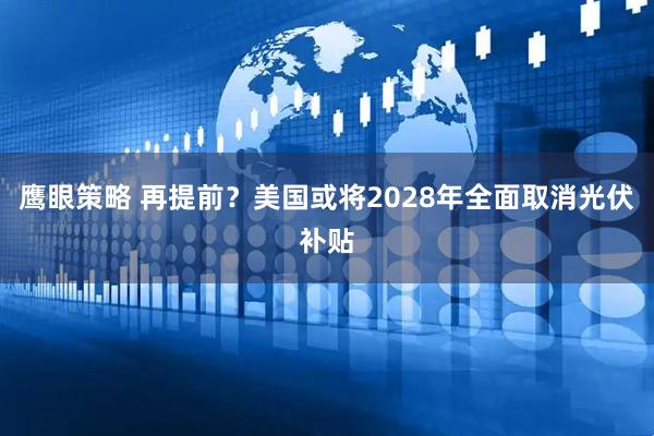 鹰眼策略 再提前？美国或将2028年全面取消光伏补贴