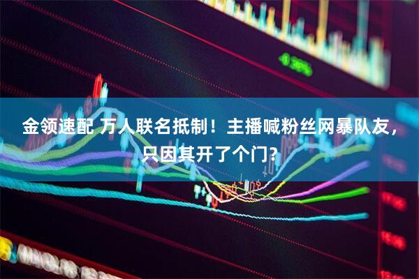 金领速配 万人联名抵制！主播喊粉丝网暴队友，只因其开了个门？