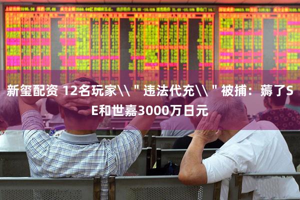 新玺配资 12名玩家\＂违法代充\＂被捕：薅了SE和世嘉3000万日元