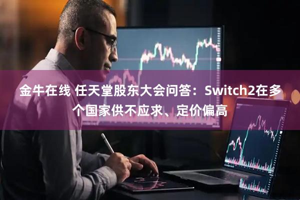金牛在线 任天堂股东大会问答：Switch2在多个国家供不应求、定价偏高