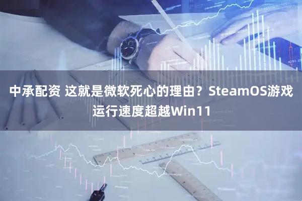 中承配资 这就是微软死心的理由？SteamOS游戏运行速度超越Win11