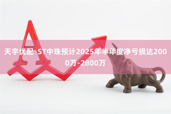 天宇优配  ST中珠预计2025年半年度净亏损达2000万-2800万
