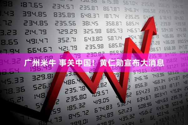 广州米牛 事关中国！黄仁勋宣布大消息