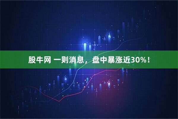 股牛网 一则消息，盘中暴涨近30%！