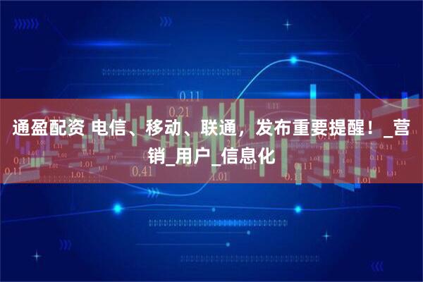 通盈配资 电信、移动、联通，发布重要提醒！_营销_用户_信息化