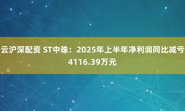 云沪深配资 ST中珠：2025年上半年净利润同比减亏4116.39万元