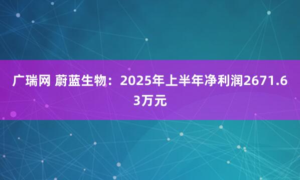 广瑞网 蔚蓝生物：2025年上半年净利润2671.63万元