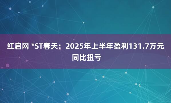 红启网 *ST春天：2025年上半年盈利131.7万元 同比扭亏