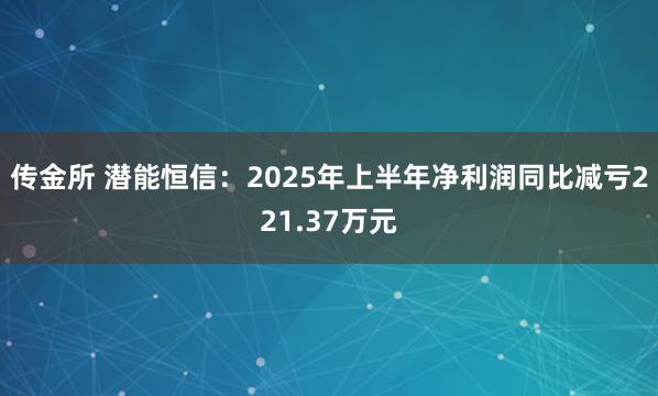 传金所 潜能恒信：2025年上半年净利润同比减亏221.37万元