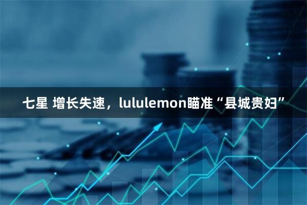 七星 增长失速，lululemon瞄准“县城贵妇”