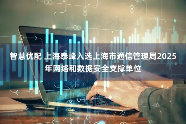 智慧优配 上海泰峰入选上海市通信管理局2025年网络和数据安全支撑单位