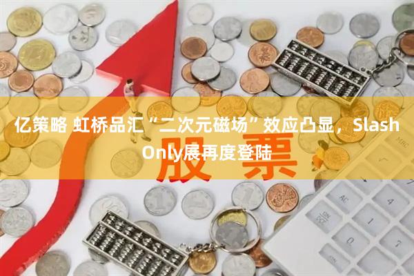 亿策略 虹桥品汇“二次元磁场”效应凸显，SlashOnly展再度登陆