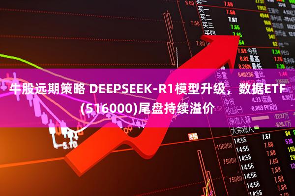 牛股远期策略 DEEPSEEK-R1模型升级，数据ETF(516000)尾盘持续溢价