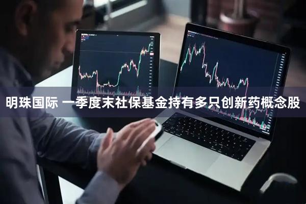 明珠国际 一季度末社保基金持有多只创新药概念股