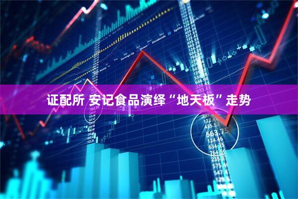 证配所 安记食品演绎“地天板”走势