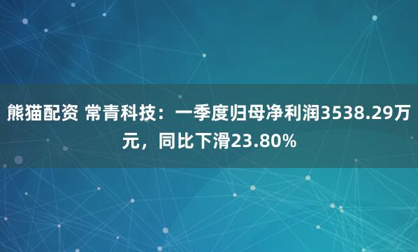 熊猫配资 常青科技：一季度归母净利润3538.29万元，同比下滑23.80%