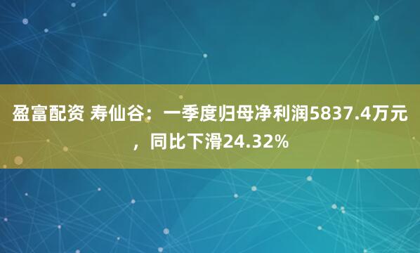 盈富配资 寿仙谷：一季度归母净利润5837.4万元，同比下滑24.32%