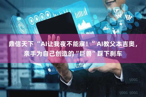 鼎信天下 “AI让我夜不能寐！”AI教父本吉奥，亲手为自己创造的“巨兽”踩下刹车