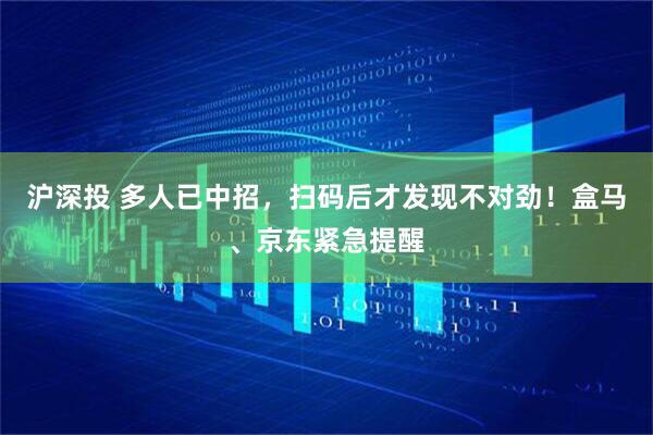 沪深投 多人已中招，扫码后才发现不对劲！盒马、京东紧急提醒