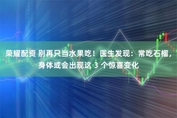 荣耀配资 别再只当水果吃！医生发现：常吃石榴，身体或会出现这 3 个惊喜变化