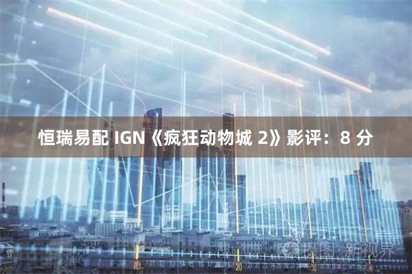 恒瑞易配 IGN《疯狂动物城 2》影评：8 分