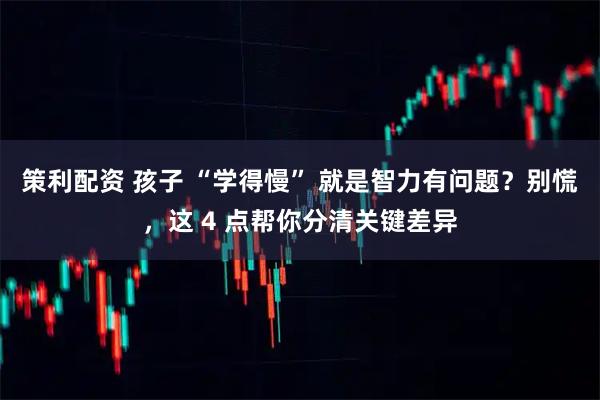 策利配资 孩子 “学得慢” 就是智力有问题？别慌，这 4 点帮你分清关键差异