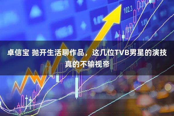 卓信宝 抛开生活聊作品，这几位TVB男星的演技真的不输视帝