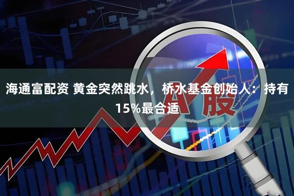 海通富配资 黄金突然跳水，桥水基金创始人：持有15%最合适