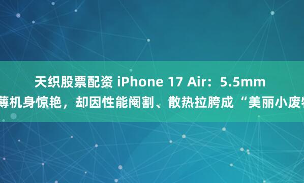 天织股票配资 iPhone 17 Air：5.5mm 最薄机身惊艳，却因性能阉割、散热拉胯成 “美丽小废物”