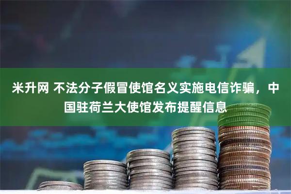 米升网 不法分子假冒使馆名义实施电信诈骗，中国驻荷兰大使馆发布提醒信息