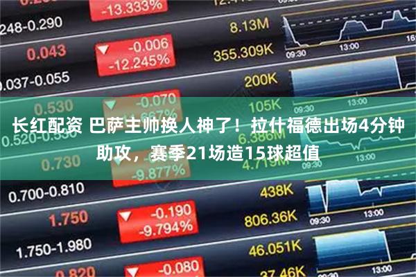 长红配资 巴萨主帅换人神了!拉什福德出场4分钟助攻,赛季21场造15球超值