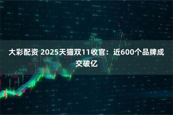 大彩配资 2025天猫双11收官：近600个品牌成交破亿