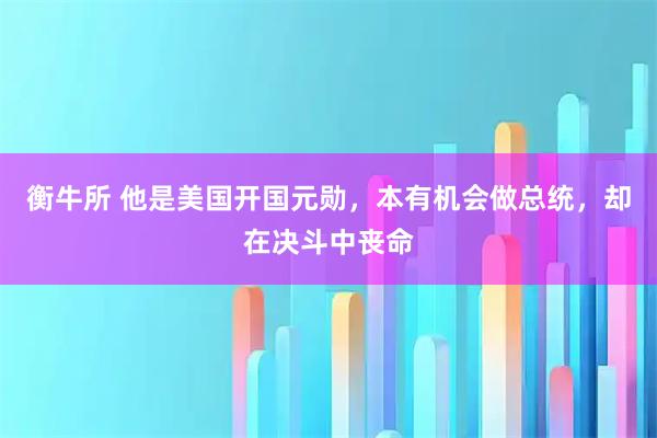 衡牛所 他是美国开国元勋,本有机会做总统,却在决斗中丧命
