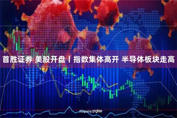 首胜证券 美股开盘丨指数集体高开 半导体板块走高